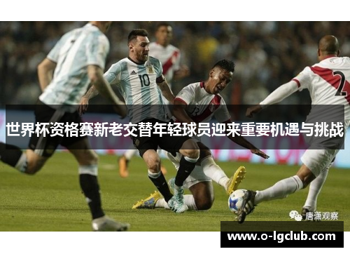 世界杯资格赛新老交替年轻球员迎来重要机遇与挑战 世界杯资格赛新老交替年轻球员迎来重要机遇与挑战