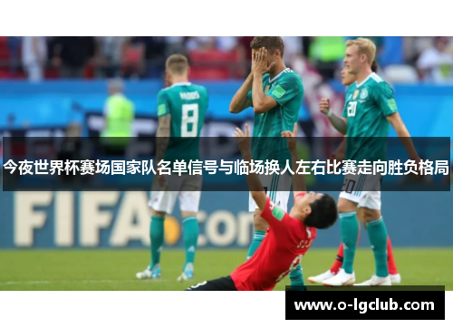 今夜世界杯赛场国家队名单信号与临场换人左右比赛走向胜负格局