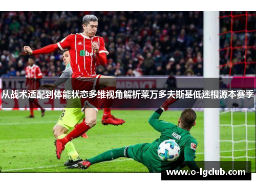 从战术适配到体能状态多维视角解析莱万多夫斯基低迷根源本赛季