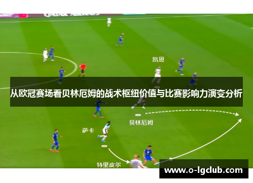 从欧冠赛场看贝林厄姆的战术枢纽价值与比赛影响力演变分析