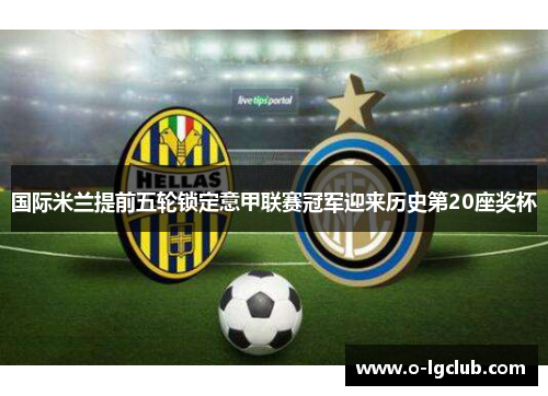 国际米兰提前五轮锁定意甲联赛冠军迎来历史第20座奖杯