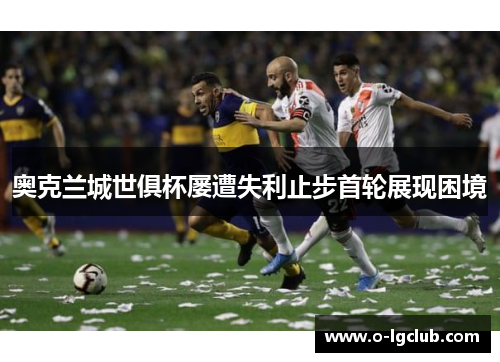 奥克兰城世俱杯屡遭失利止步首轮展现困境