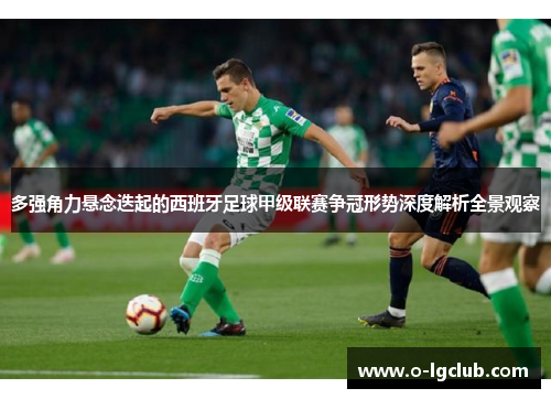 多强角力悬念迭起的西班牙足球甲级联赛争冠形势深度解析全景观察