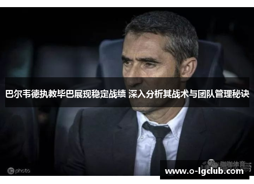 巴尔韦德执教毕巴展现稳定战绩 深入分析其战术与团队管理秘诀