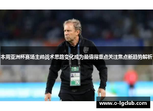 本周亚洲杯赛场主帅战术思路变化成为最值得重点关注焦点新趋势解析 本周亚洲杯赛场主帅战术思路变化成为最值得重点关注焦点新趋势解析