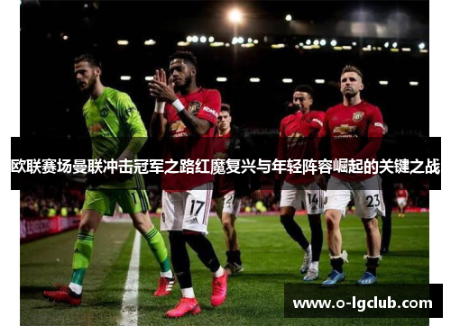 欧联赛场曼联冲击冠军之路红魔复兴与年轻阵容崛起的关键之战