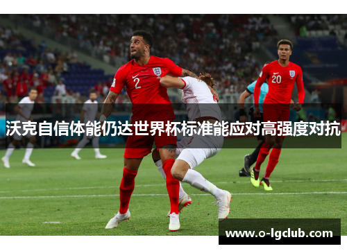 沃克自信体能仍达世界杯标准能应对高强度对抗