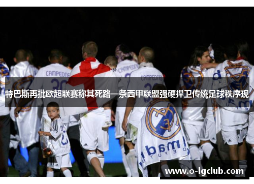 特巴斯再批欧超联赛称其死路一条西甲联盟强硬捍卫传统足球秩序现