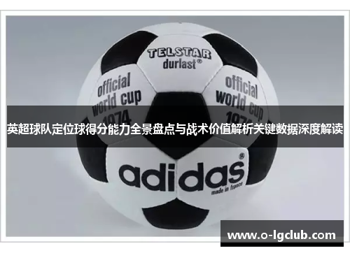 英超球队定位球得分能力全景盘点与战术价值解析关键数据深度解读