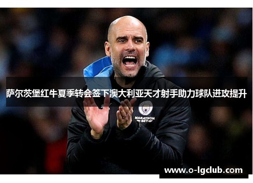 萨尔茨堡红牛夏季转会签下澳大利亚天才射手助力球队进攻提升