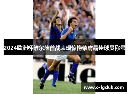 2024欧洲杯维尔茨首战表现惊艳荣膺最佳球员称号
