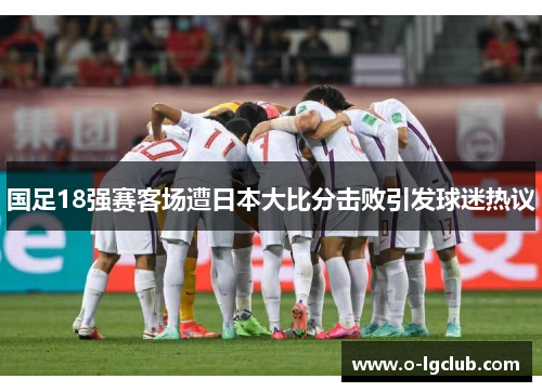 国足18强赛客场遭日本大比分击败引发球迷热议
