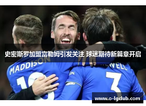 史密斯罗加盟富勒姆引发关注 球迷期待新篇章开启