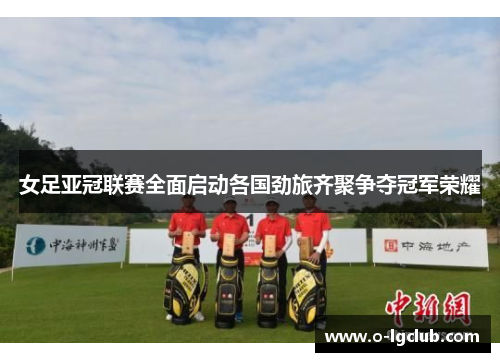 女足亚冠联赛全面启动各国劲旅齐聚争夺冠军荣耀