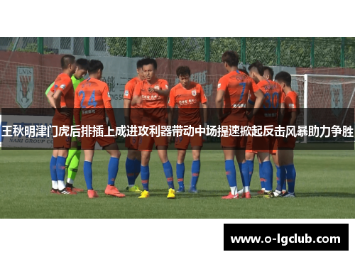 王秋明津门虎后排插上成进攻利器带动中场提速掀起反击风暴助力争胜