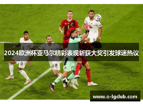 2024欧洲杯亚马尔精彩表现斩获大奖引发球迷热议