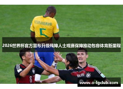 2026世界杯官方宣布升级残障人士观赛保障推动包容体育新里程