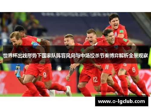 世界杯出线形势下国家队阵容风向与中场绞杀节奏博弈解析全景观察