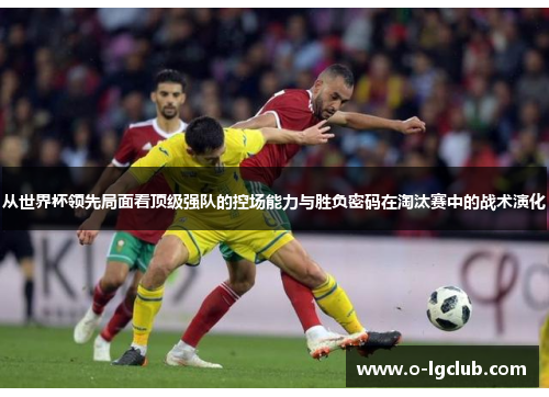 从世界杯领先局面看顶级强队的控场能力与胜负密码在淘汰赛中的战术演化