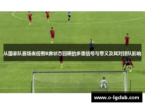 从国家队赛场表现看B席状态回暖的多重信号与意义及其对球队影响 从国家队赛场表现看B席状态回暖的多重信号与意义及其对球队影响