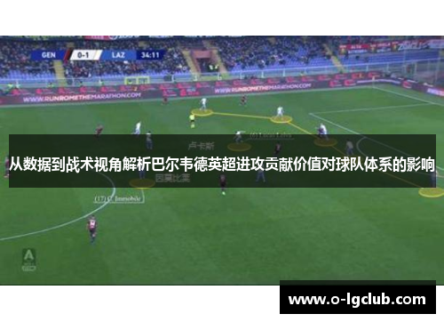 从数据到战术视角解析巴尔韦德英超进攻贡献价值对球队体系的影响