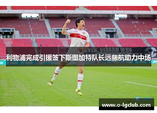 利物浦完成引援签下斯图加特队长远藤航助力中场 利物浦完成引援签下斯图加特队长远藤航助力中场