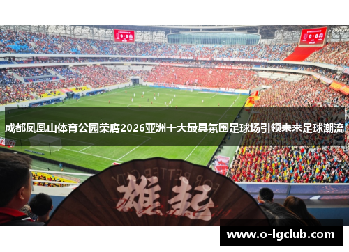 成都凤凰山体育公园荣膺2026亚洲十大最具氛围足球场引领未来足球潮流