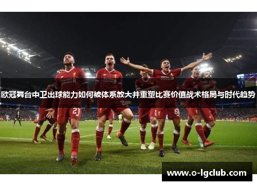欧冠舞台中卫出球能力如何被体系放大并重塑比赛价值战术格局与时代趋势 欧冠舞台中卫出球能力如何被体系放大并重塑比赛价值战术格局与时代趋势