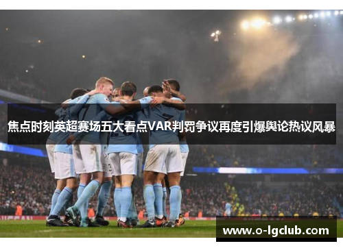 焦点时刻英超赛场五大看点VAR判罚争议再度引爆舆论热议风暴 焦点时刻英超赛场五大看点VAR判罚争议再度引爆舆论热议风暴