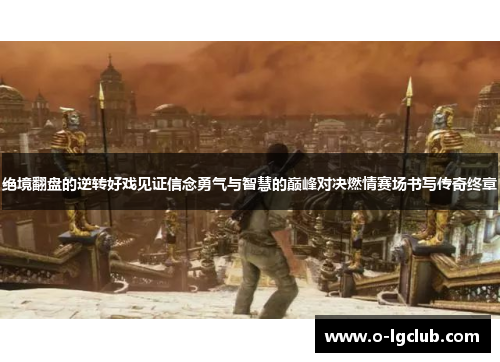 绝境翻盘的逆转好戏见证信念勇气与智慧的巅峰对决燃情赛场书写传奇终章 绝境翻盘的逆转好戏见证信念勇气与智慧的巅峰对决燃情赛场书写传奇终章