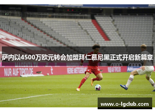 萨内以4500万欧元转会加盟拜仁慕尼黑正式开启新篇章 萨内以4500万欧元转会加盟拜仁慕尼黑正式开启新篇章