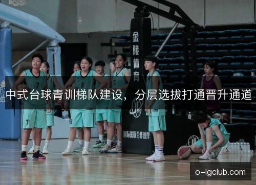 中式台球青训梯队建设,分层选拔打通晋升通道 中式台球青训梯队建设,分层选拔打通晋升通道