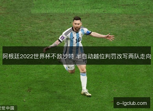 阿根廷2022世界杯不敌沙特 半自动越位判罚改写两队走向